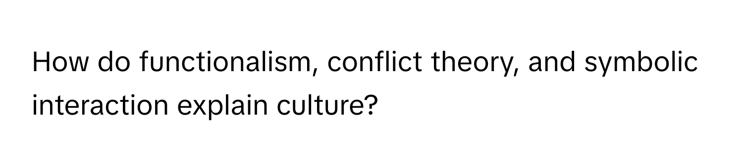 How do functionalism, conflict theory, and symbolic interaction explain culture?