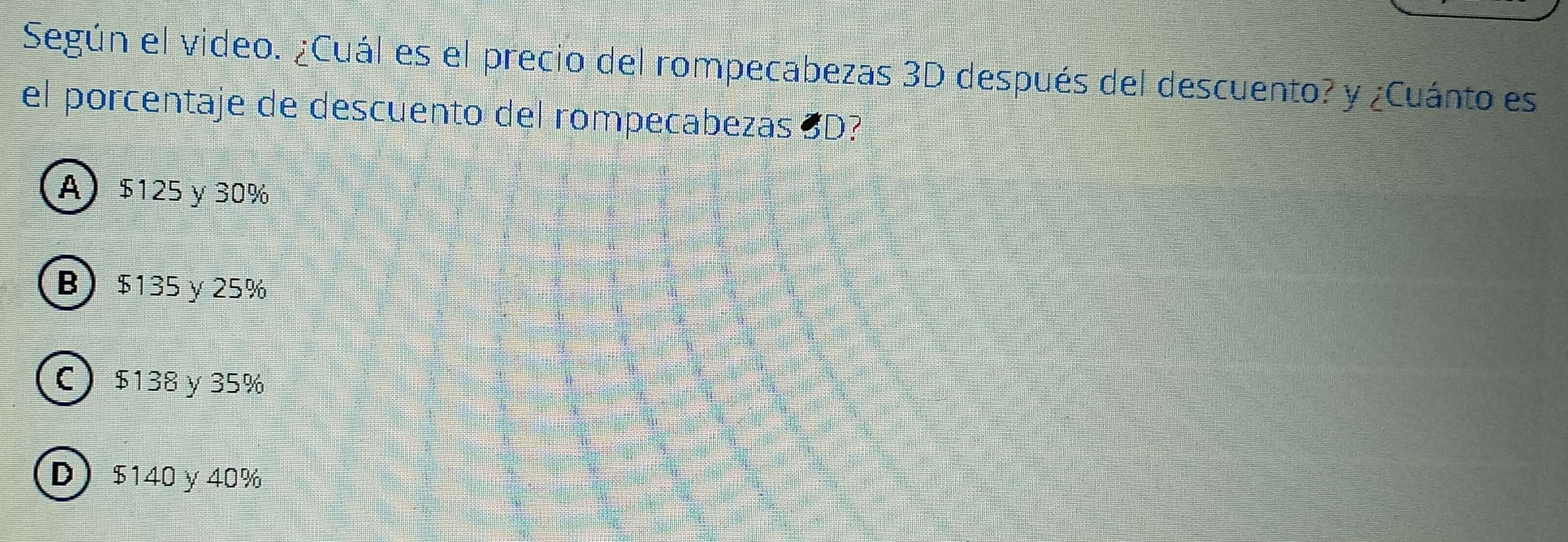 Según el video. ¿Cuál es el precio del rompecabezas 3D después del descuento? y ¿Cuánto es
el porcentaje de descuento del rompecabezas 3D?
A) $125 y 30%
B $135 y 25%
C $138 y 35%
D) $140 y 40%