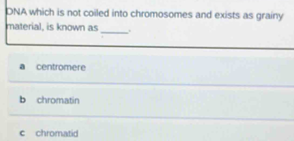 DNA which is not coiled into chromosomes and exists as grainy
_
material, is known as
a centromere
b chromatin
c chromatid