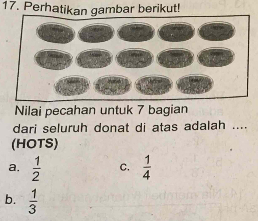 Perhatikan gambar berikut!
Nilai pecahan untuk 7 bagian
dari seluruh donat di atas adalah ....
(HOTS)
a.  1/2   1/4 
C.
b.  1/3 