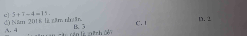 c) 5+7+4=15.
d) Năm 2018 là năm nhuận. C. 1 D. 2
A. 4 B. 3
câu, câu nào là mênh đề?