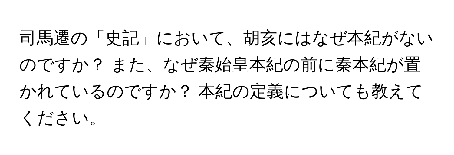 司馬遷の「史記」において、胡亥にはなぜ本紀がないのですか？ また、なぜ秦始皇本紀の前に秦本紀が置かれているのですか？ 本紀の定義についても教えてください。