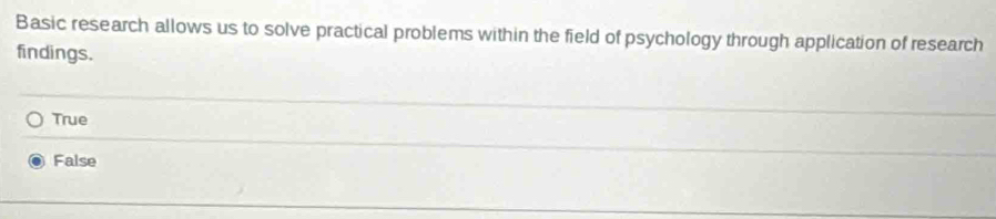 Basic research allows us to solve practical problems within the field of psychology through application of research
findings.
True
False
