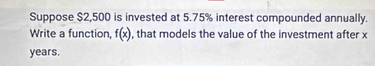 Suppose $2,500 is invested at 5.75% interest compounded annually. 
Write a function, f(x) , that models the value of the investment after x
years.