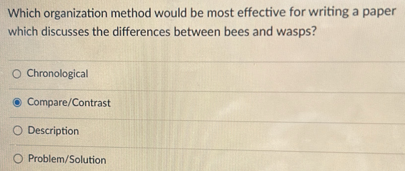 Which organization method would be most effective for writing a paper
which discusses the differences between bees and wasps?
Chronological
Compare/Contrast
Description
Problem/Solution