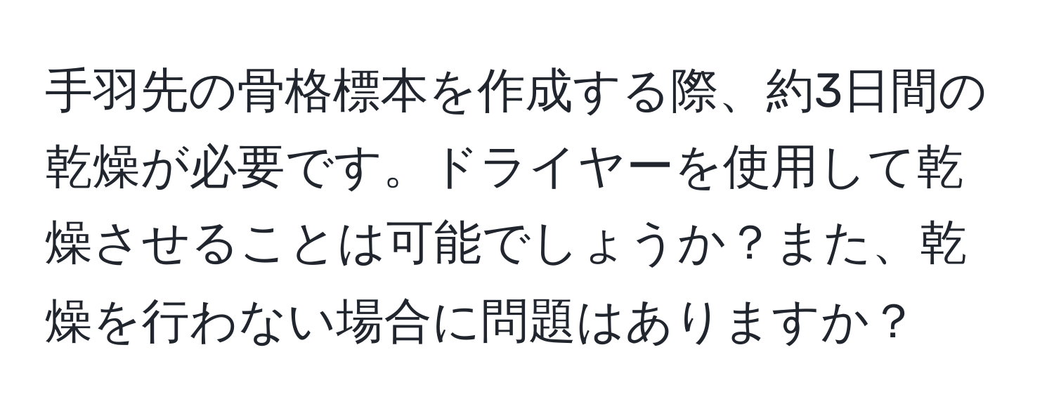 手羽先の骨格標本を作成する際、約3日間の乾燥が必要です。ドライヤーを使用して乾燥させることは可能でしょうか？また、乾燥を行わない場合に問題はありますか？