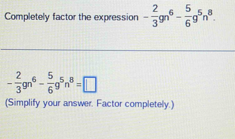 Completely factor the expression - 2/3 gn^6- 5/6 g^5n^8.
- 2/3 gn^6- 5/6 g^5n^8=□
(Simplify your answer. Factor completely.)