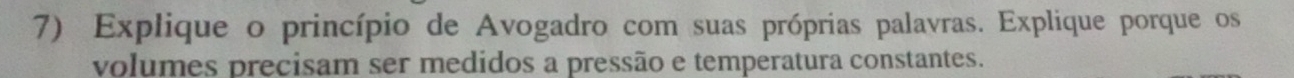 Explique o princípio de Avogadro com suas próprias palavras. Explique porque os 
volumes precisam ser medidos a pressão e temperatura constantes.