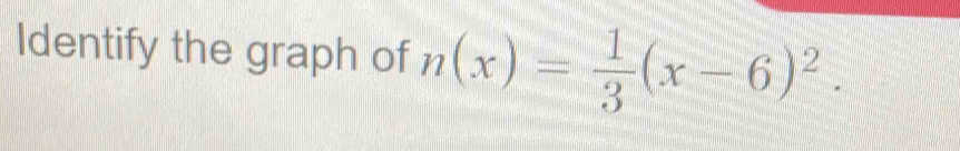 Identify the graph of n(x)= 1/3 (x-6)^2.