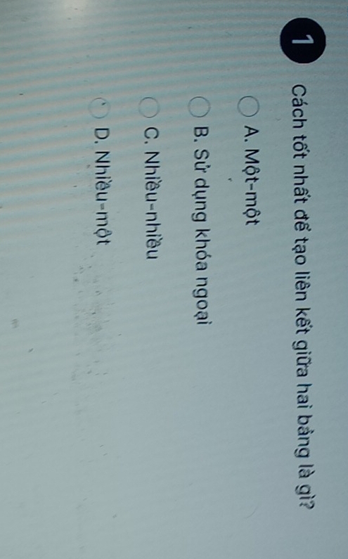 Cách tốt nhất để tạo liên kết giữa hai bảng là gì?
A. Một-một
B. Sử dụng khóa ngoại
C. Nhiều-nhiều
D. Nhiều-một