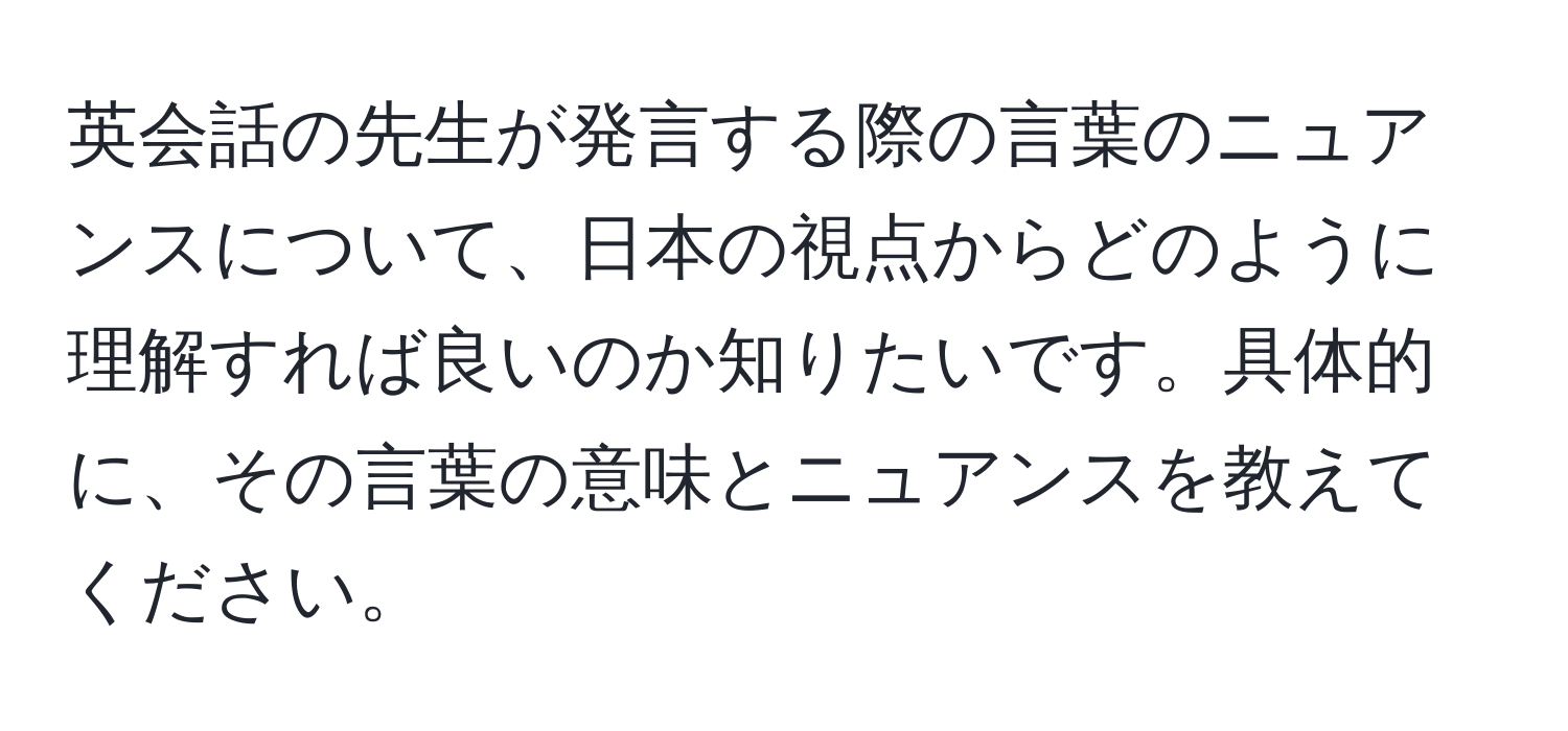 英会話の先生が発言する際の言葉のニュアンスについて、日本の視点からどのように理解すれば良いのか知りたいです。具体的に、その言葉の意味とニュアンスを教えてください。