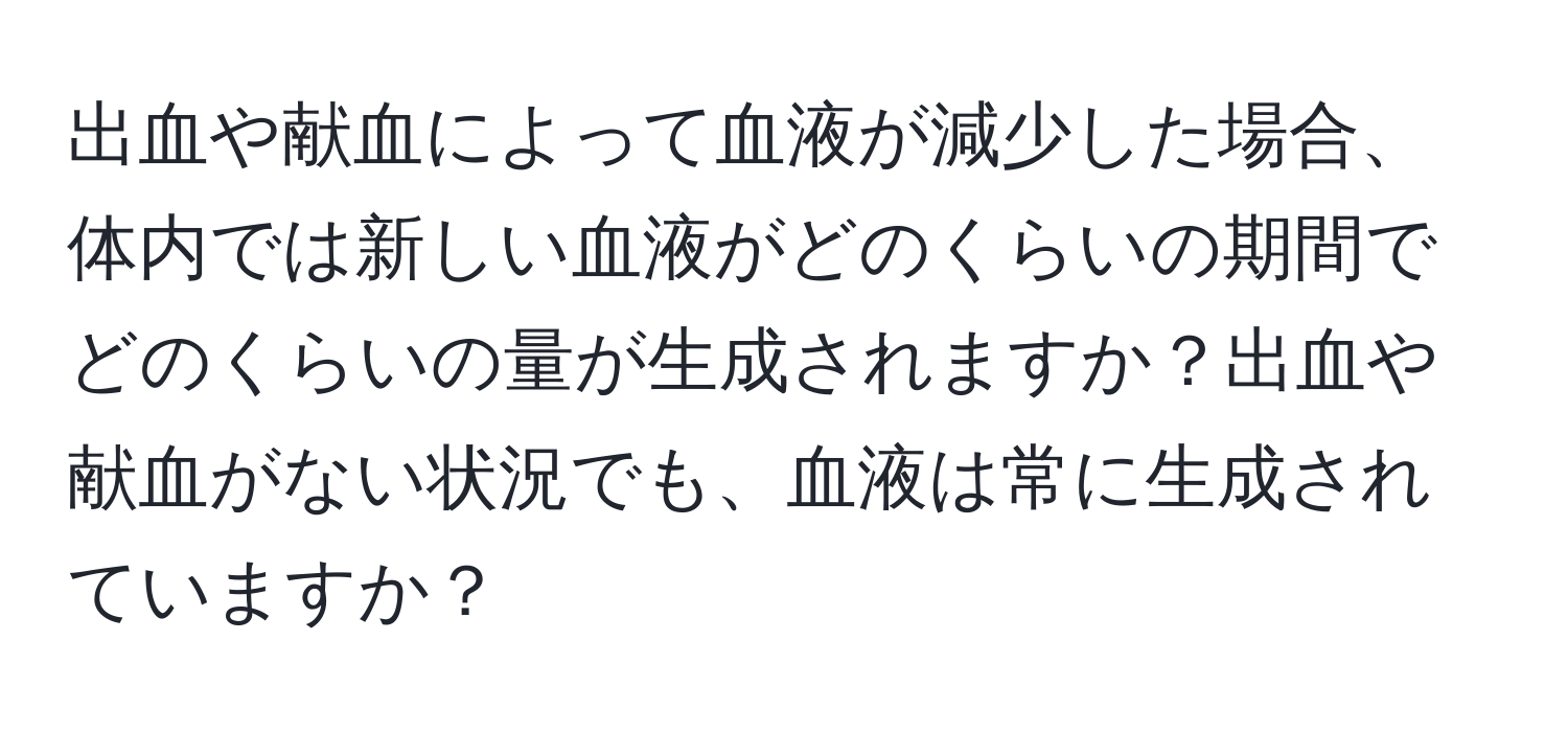 出血や献血によって血液が減少した場合、体内では新しい血液がどのくらいの期間でどのくらいの量が生成されますか？出血や献血がない状況でも、血液は常に生成されていますか？