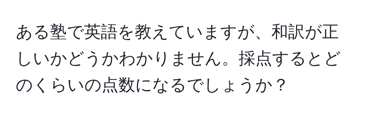 ある塾で英語を教えていますが、和訳が正しいかどうかわかりません。採点するとどのくらいの点数になるでしょうか？