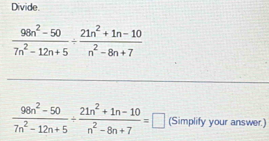 Divide.
 (98n^2-50)/7n^2-12n+5 /  (21n^2+1n-10)/n^2-8n+7 
 (98n^2-50)/7n^2-12n+5 /  (21n^2+1n-10)/n^2-8n+7 =□ (Simplify your answer.)