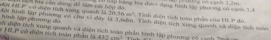 tơng có cạnh 2, 2m. 
liện tích bìa cần dùng đề làm cái hộp đó. 
ý cô háp băng bìa dưới dạng hình lập phương có cạnh 3, 4
Một HLP có diện tích xung quanh là 20, 56m^2. Tính diện tích toàn phần của HLP đó. 
hình lập phương đó. 
Một hình lập phương có chu vi đáy là 3, 6dm. Tính diện tích xung quanh và diện tích toàn 
nh diện tích xung quanh và diện tích toàn phần hình lập phương có canh 2m8cm
t HLP có diện tích toàn phần là 432cm^2