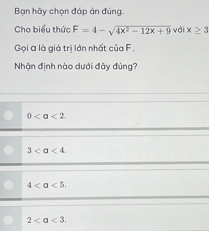 Bạn hãy chọn đáp án đúng.
Cho biểu thức F=4-sqrt(4x^2-12x+9) với x≥ 3
Gọi a là giá trị lớn nhất của F.
Nhận định nào dưới đây đúng?
0.
3.
4.
2.