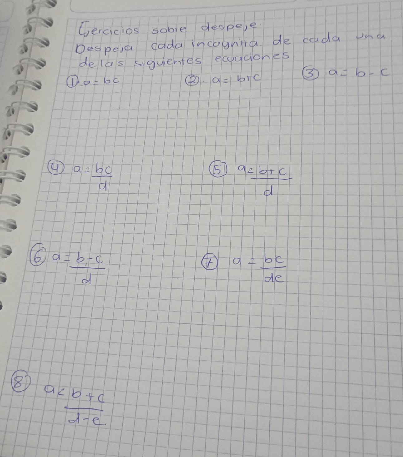 Gercicios sobre despeie. 
Despeia cada incognita de cada na 
de las siquientes ecaciones 
① a=bc
②. a=b+c
③ a=b-c
a= bc/d 
⑤ frac a_2b+cd
6 a= (b-c)/d 
④ a= bc/de 
⑧ a