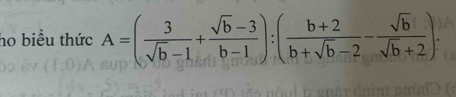 ho biểu thức A=( 3/sqrt(b)-1 + (sqrt(b)-3)/b-1 ):( (b+2)/b+sqrt(b)-2 - sqrt(b)/sqrt(b)+2 ).