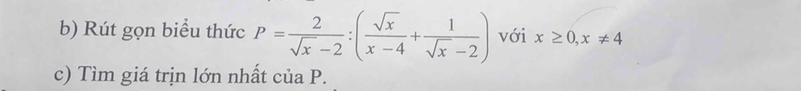 Rút gọn biểu thức P= 2/sqrt(x)-2 :( sqrt(x)/x-4 + 1/sqrt(x)-2 ) với x≥ 0, x!= 4
c) Tìm giá trịn lớn nhất của P.