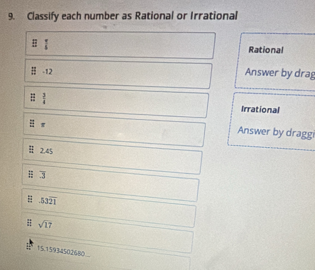 Classify each number as Rational or Irrational
 π /5  Rational
-12 Answer by drag
 3/4 
Irrational
Answer by draggi
2.45
overline .3
.53overline 21
sqrt(17)
15.15934502680...