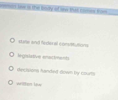 amman law is the body of law that comes from
state and federal constitutions
legislative enactments
decisions handed down by courts
written law