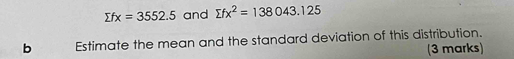 sumlimits fx=3552.5 and sumlimits fx^2=138043.125
b Estimate the mean and the standard deviation of this distribution. 
(3 marks)