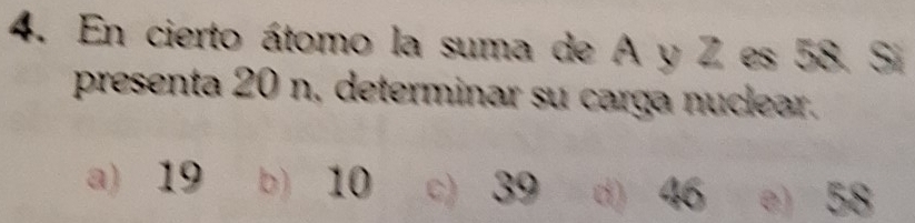 En cierto átomo la suma de A y Z es 58. Si
presenta 20 n, determinar su carga nuclear.
a) 19 b) 10 c) 39 d) 46 e) 58