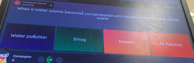 Successfully Streak Baëster activalled
When a water source becomes contaminated with industrial, human, and animal
waste
Water pollution Smog Erosion Air Pollution
Christopher
R