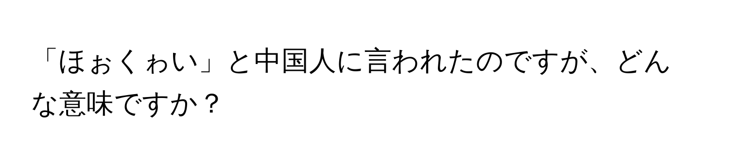 「ほぉくゎい」と中国人に言われたのですが、どんな意味ですか？