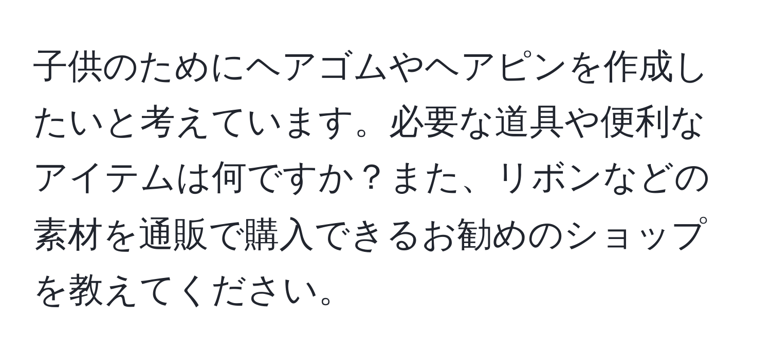 子供のためにヘアゴムやヘアピンを作成したいと考えています。必要な道具や便利なアイテムは何ですか？また、リボンなどの素材を通販で購入できるお勧めのショップを教えてください。