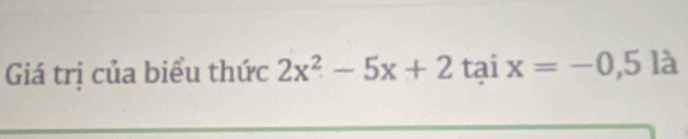 Giá trị của biểu thức 2x^2-5x+2 tai x=-0,5la