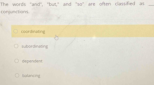 The words "and", "but," and "so" are often classified as_
conjunctions.
coordinating
subordinating
dependent
balancing