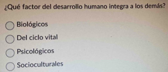 ¿Qué factor del desarrollo humano integra a los demás?
Biológicos
Del ciclo vital
Psicológicos
Socioculturales