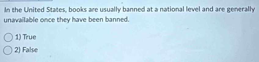 In the United States, books are usually banned at a national level and are generally
unavailable once they have been banned.
1) True
2) False