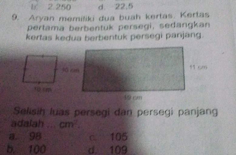 b 2 250 d 22,5
9. Aryan memiliki dua buah kertas. Kertas
pertama berbentuk persegi, sedangkan
kertas kedua berbentuk persegi panjang.
Selisih luas persegi dan persegi panjang
adalah ... cm^2.
a 98 c 105
b. 100 d. 109