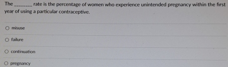 The _rate is the percentage of women who experience unintended pregnancy within the first
year of using a particular contraceptive.
misuse
failure
continuation
pregnancy