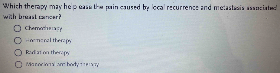 Which therapy may help ease the pain caused by local recurrence and metastasis associated
with breast cancer?
Chemotherapy
Hormonal therapy
Radiation therapy
Monoclonal antibody therapy