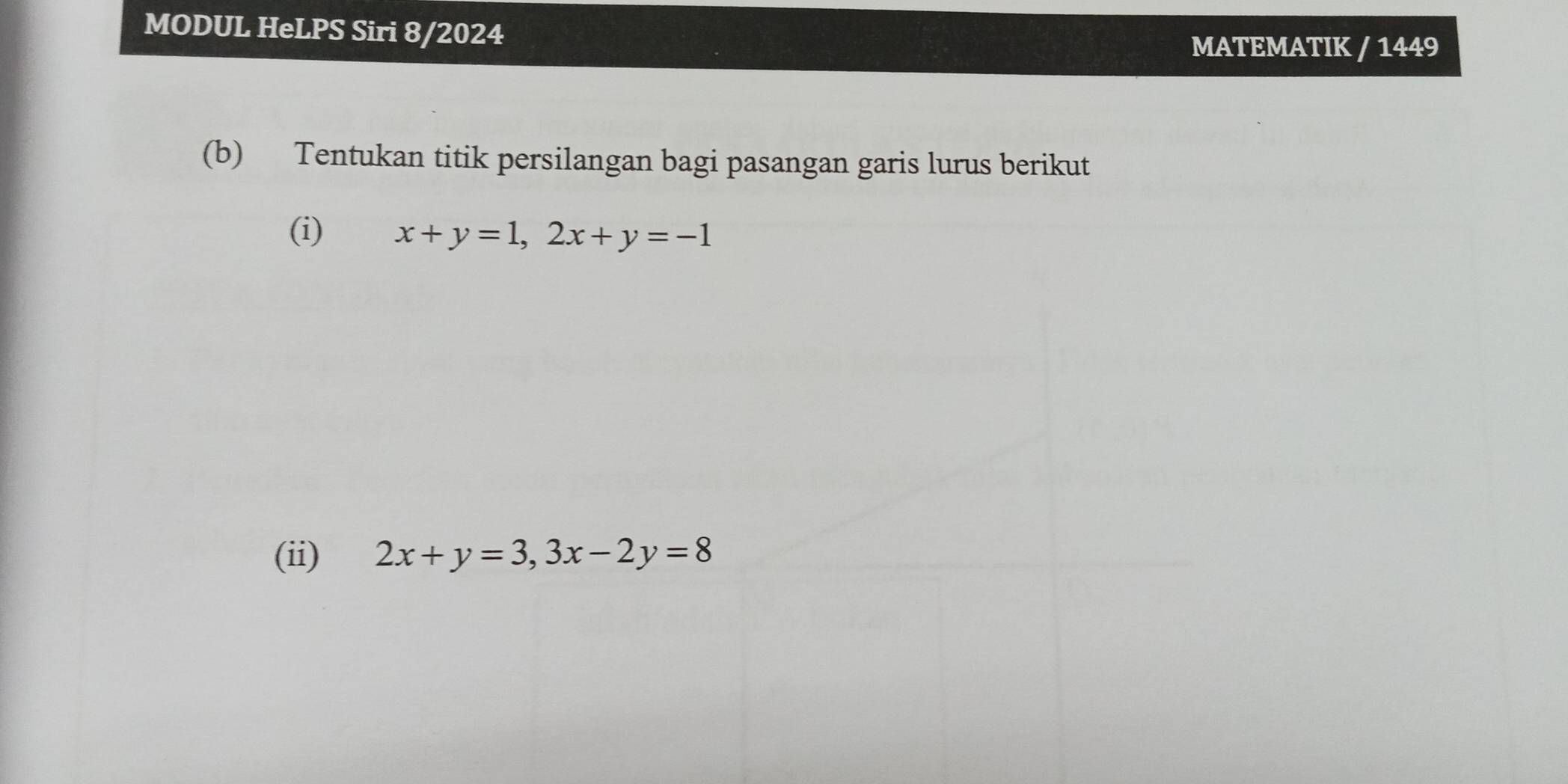 MODUL HeLPS Siri 8/2024 MATEMATIK / 1449 
(b) Tentukan titik persilangan bagi pasangan garis lurus berikut
(i) x+y=1, 2x+y=-1
(ii) 2x+y=3, 3x-2y=8