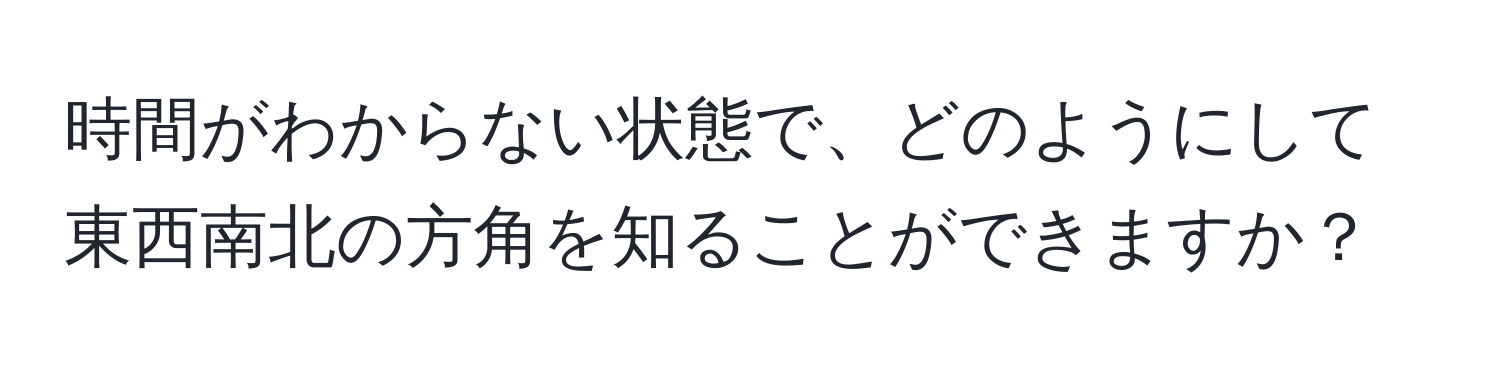 時間がわからない状態で、どのようにして東西南北の方角を知ることができますか？