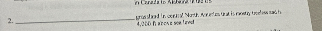 in Canada to Alabama in the US 
2. _grassland in central North America that is mostly treeless and is
4,000 ft above sea level