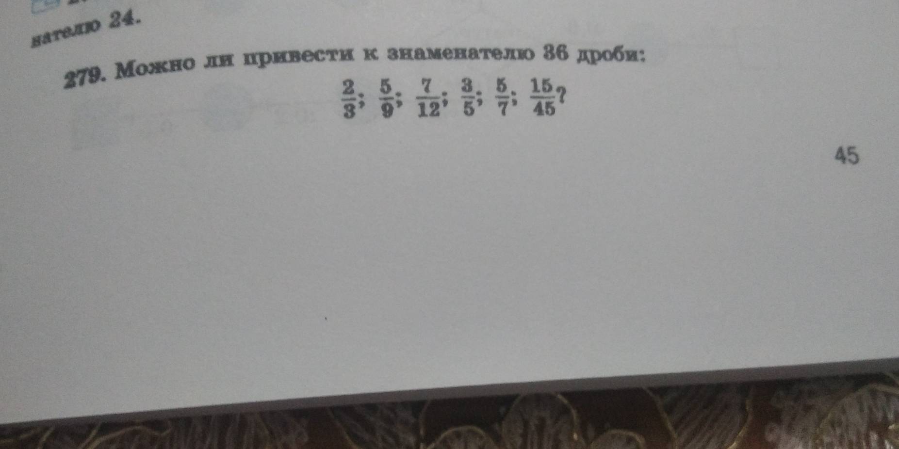 наΥело 24. 
279. Можно лн цривести к знаменаетелю 3б дроби;
 2/3 ;  5/9 ;  7/12 ;  3/5 ;  5/7 ;  15/45  ? 
45