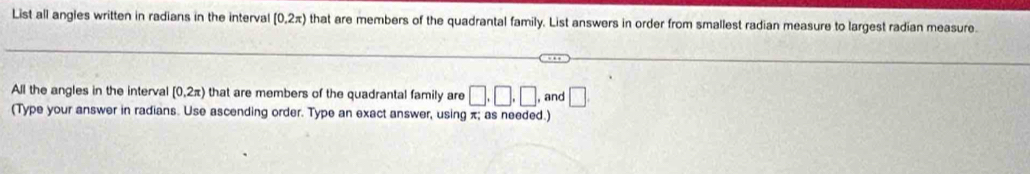 List all angles written in radians in the interva (0.2π ) that are members of the quadrantal family. List answers in order from smallest radian measure to largest radian measure. 
All the angles in the interval [0,2π ) that are members of the quadrantal family are □ ,□ ,□ , , and □. 
(Type your answer in radians. Use ascending order. Type an exact answer, using π; as needed.)