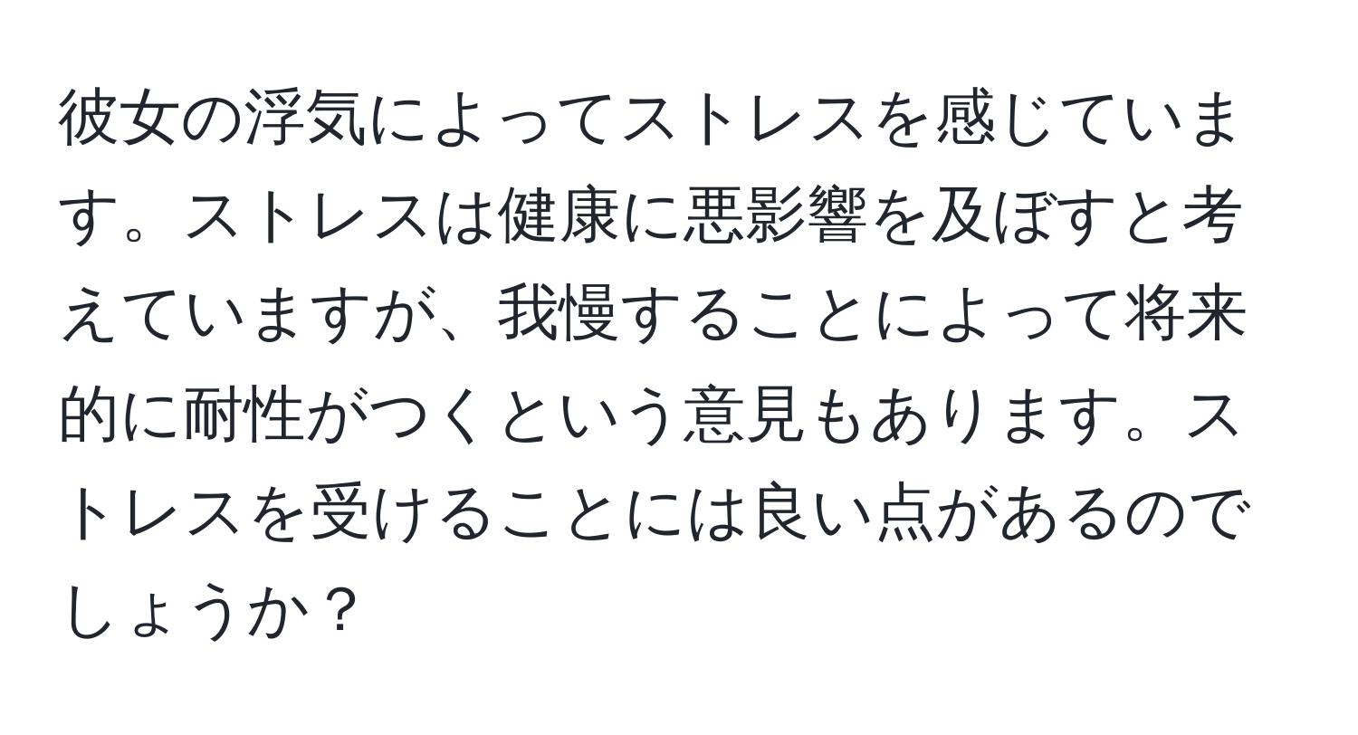 彼女の浮気によってストレスを感じています。ストレスは健康に悪影響を及ぼすと考えていますが、我慢することによって将来的に耐性がつくという意見もあります。ストレスを受けることには良い点があるのでしょうか？