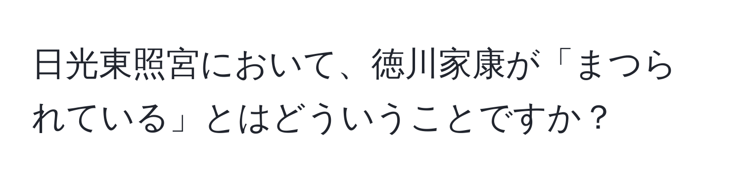 日光東照宮において、徳川家康が「まつられている」とはどういうことですか？