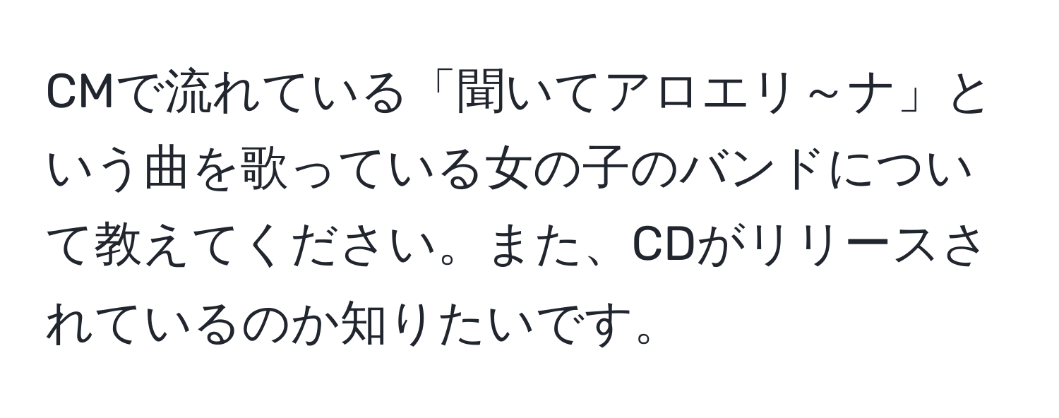 CMで流れている「聞いてアロエリ～ナ」という曲を歌っている女の子のバンドについて教えてください。また、CDがリリースされているのか知りたいです。