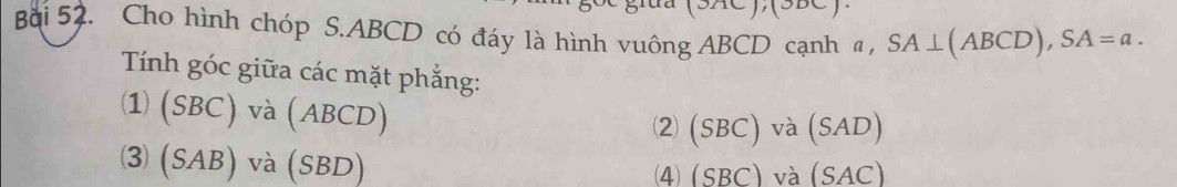 Cho hình chóp S. ABCD có đáy là hình vuông ABCD cạnh a, SA⊥ (ABCD), SA=a. 
Tính góc giữa các mặt phẳng:
(SBC) và (ABCD)
②(SBC)、 ra(SA AD)
⑶ (SAB) và (SBD)
⑷ (SBC) và (SAC)