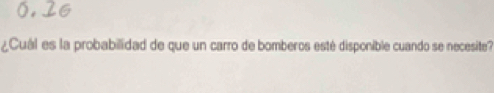 0.26 
¿Cuál es la probabilidad de que un carro de bomberos esté disponible cuando se necesite?