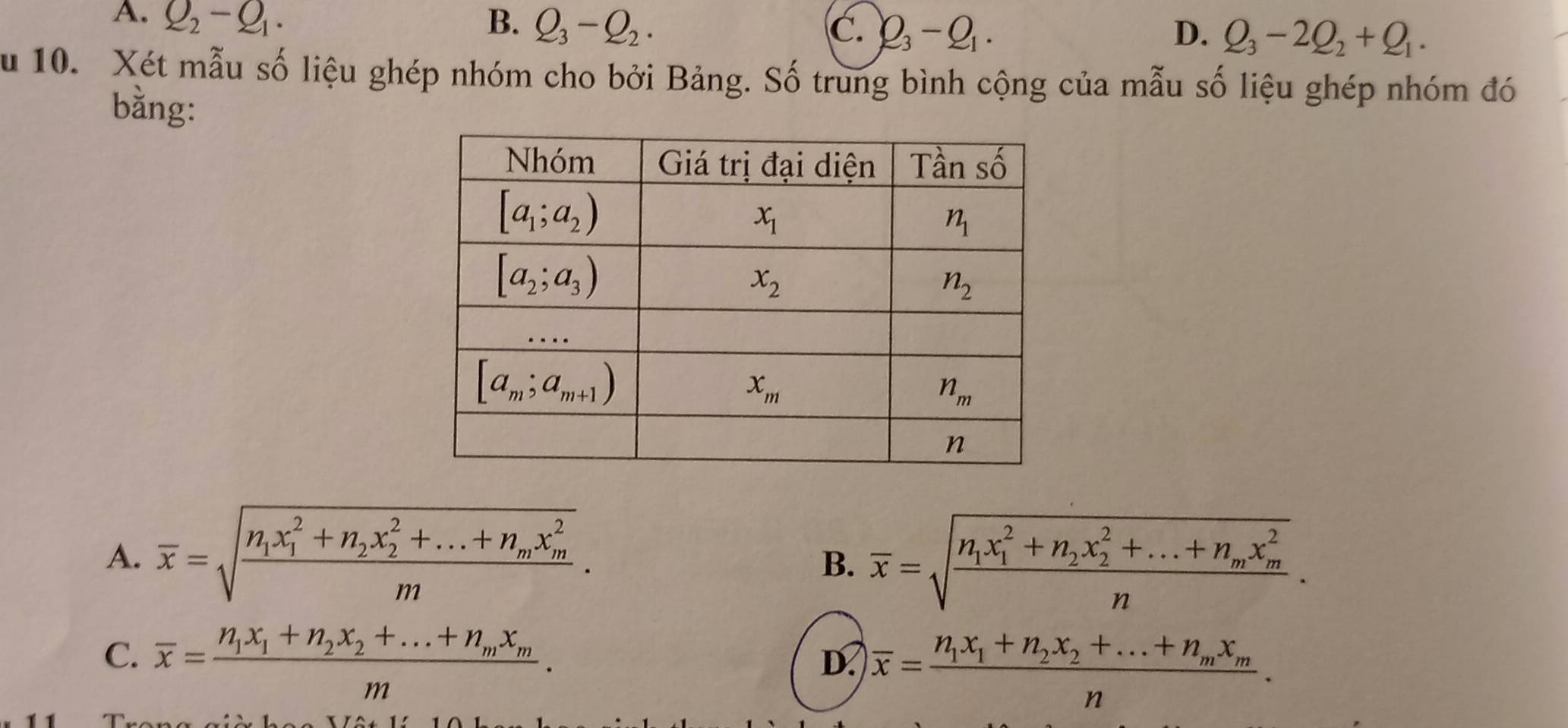 A. Q_2-Q_1. B. Q_3-Q_2.
(C、 Q_3-Q_1. D. Q_3-2Q_2+Q_1.
ău 10. Xét mẫu số liệu ghép nhóm cho bởi Bảng. Số trung bình cộng của mẫu số liệu ghép nhóm đó
bằng:
A. overline x=sqrt(frac n_1)x_1^(2+n_2)x_2^(2+...+n_m)x_m^2m.
B. overline x=sqrt(frac n_1)x_1^(2+n_2)x_2^(2+...+n_m)x_m^2n.
C. overline x=frac n_1x_1+n_2x_2+...+n_mx_mm.
D. overline x=frac n_1x_1+n_2x_2+...+n_mx_mn.