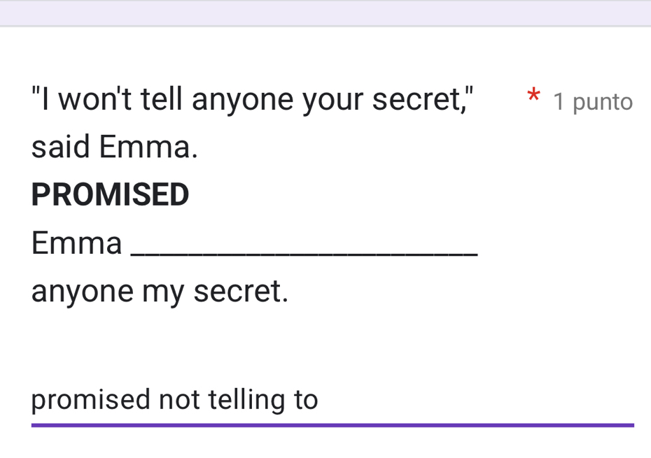 "I won't tell anyone your secret," * 1 punto
said Emma.
PROMISED
Emma_
anyone my secret.
promised not telling to
__