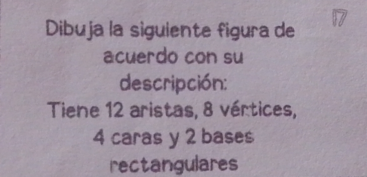 Dibuja la siguiente figura de 
acuerdo con su 
descripción: 
Tiene 12 aristas, 8 vértices,
4 caras y 2 bases 
rectangulares